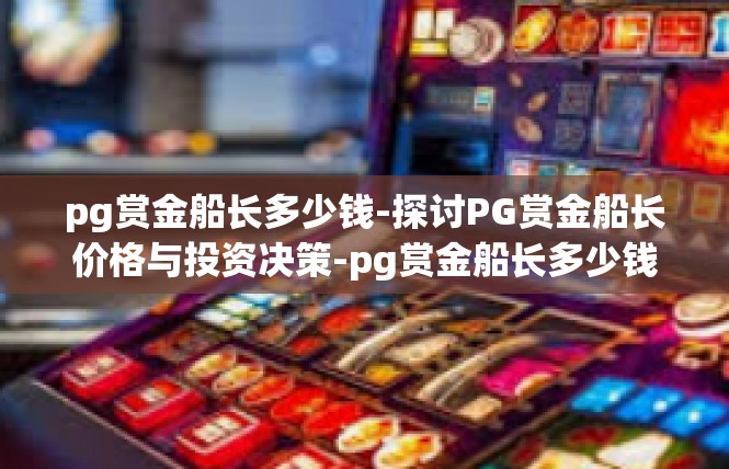 pg赏金船长多少钱-探讨PG赏金船长价格与投资决策-pg赏金船长多少钱