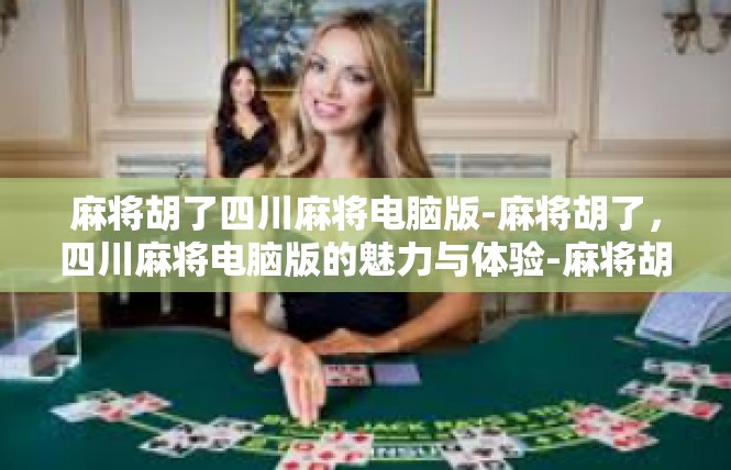 麻将胡了四川麻将电脑版-麻将胡了，四川麻将电脑版的魅力与体验-麻将胡了四川麻将电脑版