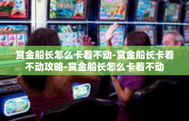 赏金船长怎么卡着不动-赏金船长卡着不动攻略-赏金船长怎么卡着不动