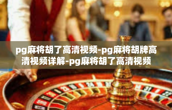 pg麻将胡了高清视频-pg麻将胡牌高清视频详解-pg麻将胡了高清视频