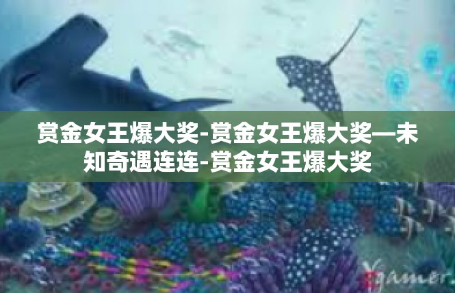 赏金女王爆大奖-赏金女王爆大奖—未知奇遇连连-赏金女王爆大奖