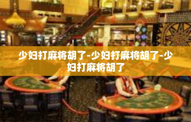 少妇打麻将胡了-少妇打麻将胡了-少妇打麻将胡了