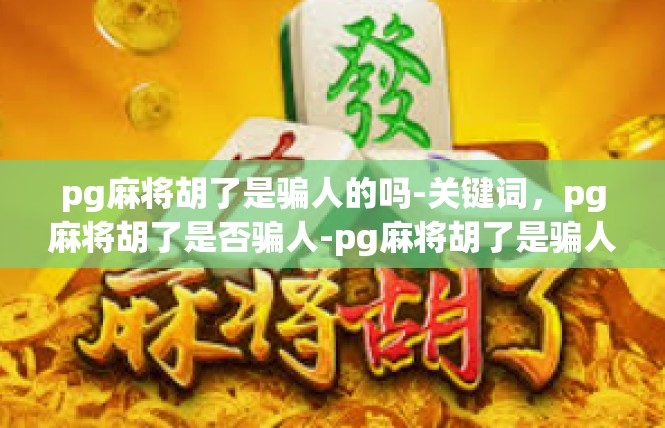 pg麻将胡了是骗人的吗-关键词，pg麻将胡了是否骗人-pg麻将胡了是骗人的吗