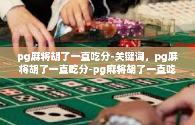 pg麻将胡了一直吃分-关键词，pg麻将胡了一直吃分-pg麻将胡了一直吃分