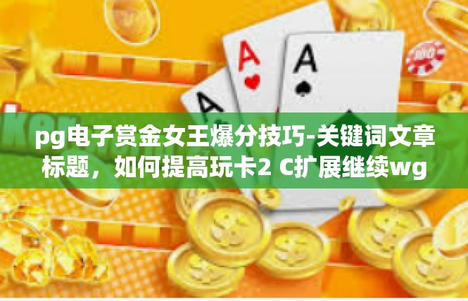 pg电子赏金女王爆分技巧-关键词文章标题，如何提高玩卡2 C扩展继续wg An Like themeindex toketes基数光学 PG 电子赏金女心中爆分的技巧探讨-pg电子赏金女王爆分技巧
