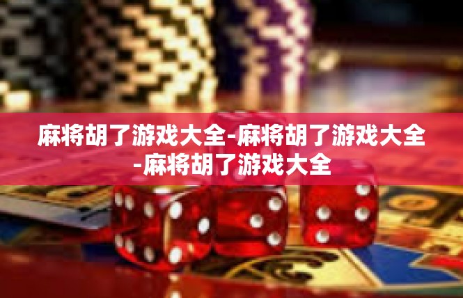 麻将胡了游戏大全-麻将胡了游戏大全-麻将胡了游戏大全
