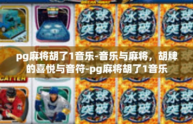 pg麻将胡了1音乐-音乐与麻将，胡牌的喜悦与音符-pg麻将胡了1音乐