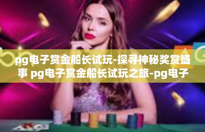 pg电子赏金船长试玩-探寻神秘奖赏盛事 pg电子赏金船长试玩之旅-pg电子赏金船长试玩