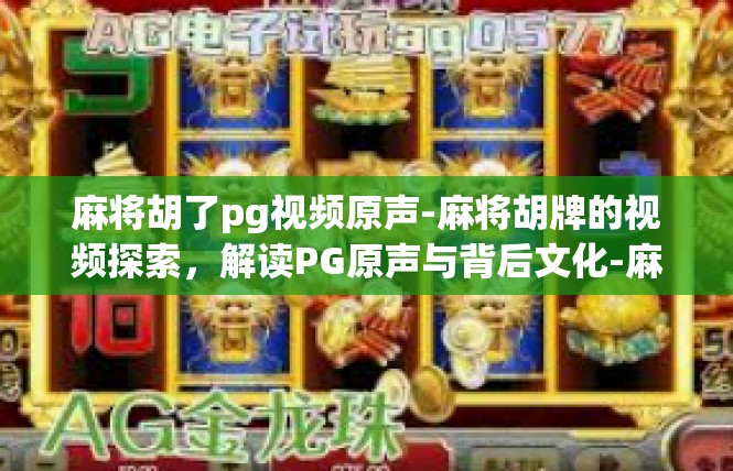 麻将胡了pg视频原声-麻将胡牌的视频探索，解读PG原声与背后文化-麻将胡了pg视频原声