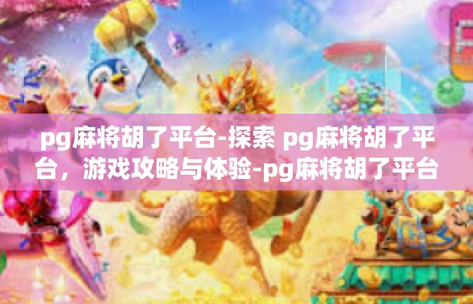 pg麻将胡了平台-探索 pg麻将胡了平台，游戏攻略与体验-pg麻将胡了平台