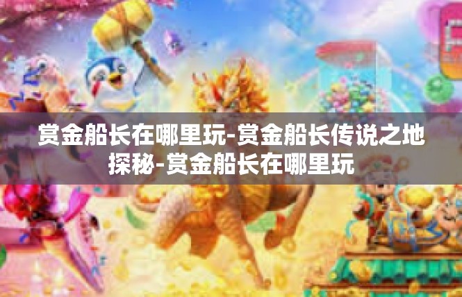 赏金船长在哪里玩-赏金船长传说之地探秘-赏金船长在哪里玩