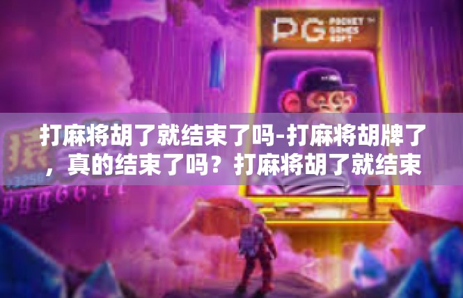 打麻将胡了就结束了吗-打麻将胡牌了，真的结束了吗？打麻将胡了就结束了吗