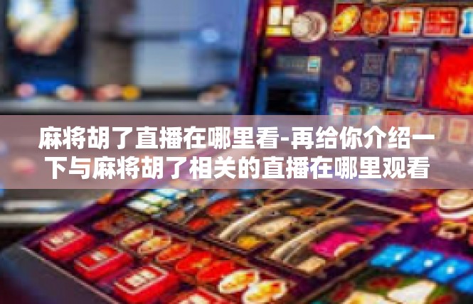 麻将胡了直播在哪里看-再给你介绍一下与麻将胡了相关的直播在哪里观看的问题，麻将胡了直播在哪里看