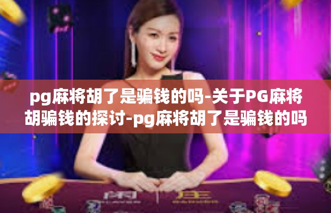 pg麻将胡了是骗钱的吗-关于PG麻将胡骗钱的探讨-pg麻将胡了是骗钱的吗