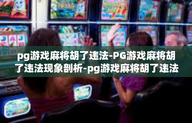 pg游戏麻将胡了违法-PG游戏麻将胡了违法现象剖析-pg游戏麻将胡了违法