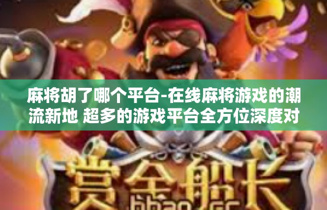 麻将胡了哪个平台-在线麻将游戏的潮流新地 超多的游戏平台全方位深度对比评测-麻将胡了哪个平台