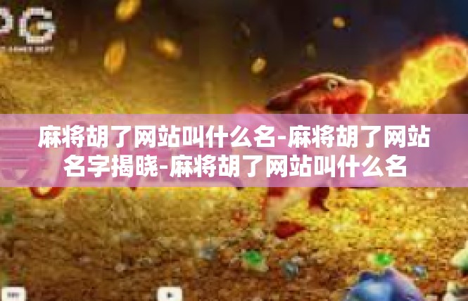 麻将胡了网站叫什么名-麻将胡了网站名字揭晓-麻将胡了网站叫什么名