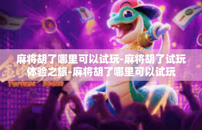 麻将胡了哪里可以试玩-麻将胡了试玩体验之旅-麻将胡了哪里可以试玩