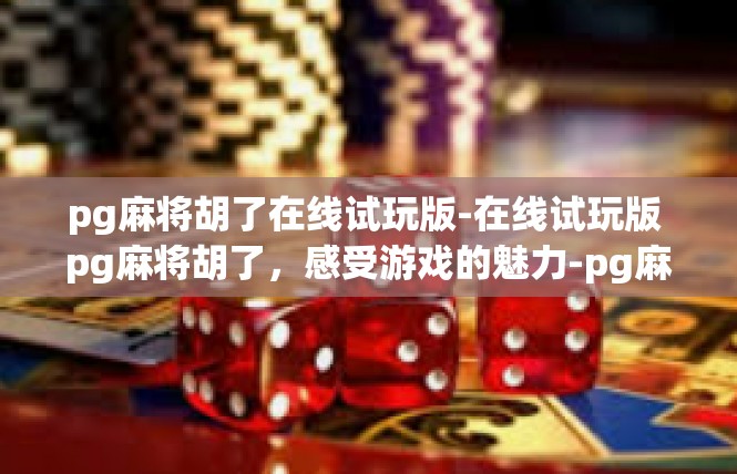 pg麻将胡了在线试玩版-在线试玩版 pg麻将胡了，感受游戏的魅力-pg麻将胡了在线试玩版