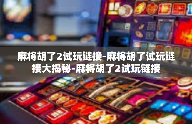 麻将胡了2试玩链接-麻将胡了试玩链接大揭秘-麻将胡了2试玩链接