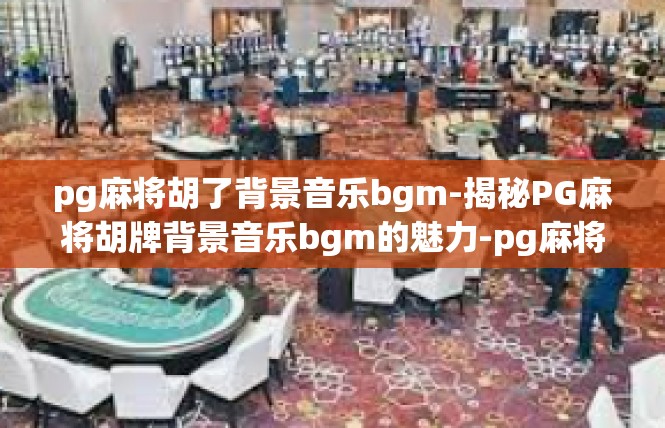 pg麻将胡了背景音乐bgm-揭秘PG麻将胡牌背景音乐bgm的魅力-pg麻将胡了背景音乐bgm