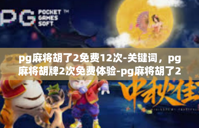 pg麻将胡了2免费12次-关键词，pg麻将胡牌2次免费体验-pg麻将胡了2免费12次