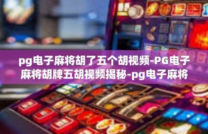 pg电子麻将胡了五个胡视频-PG电子麻将胡牌五胡视频揭秘-pg电子麻将胡了五个胡视频