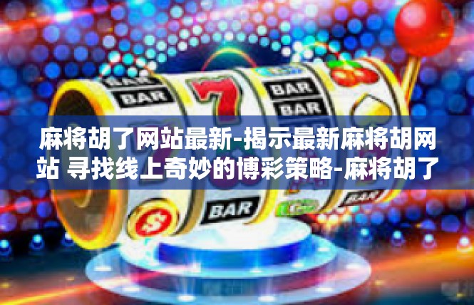 麻将胡了网站最新-揭示最新麻将胡网站 寻找线上奇妙的博彩策略-麻将胡了网站最新