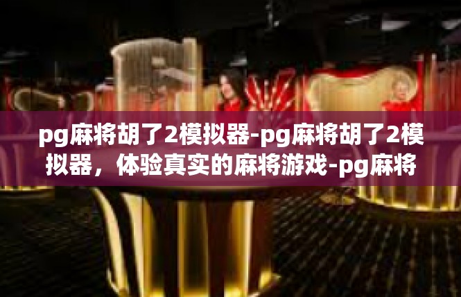 pg麻将胡了2模拟器-pg麻将胡了2模拟器，体验真实的麻将游戏-pg麻将胡了2模拟器
