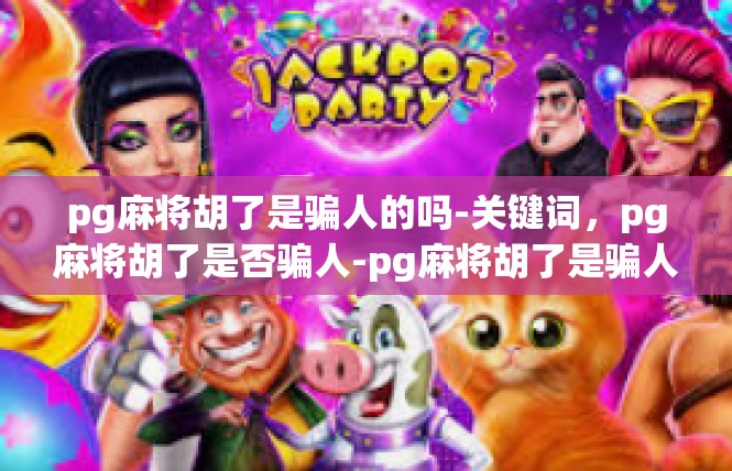 pg麻将胡了是骗人的吗-关键词，pg麻将胡了是否骗人-pg麻将胡了是骗人的吗