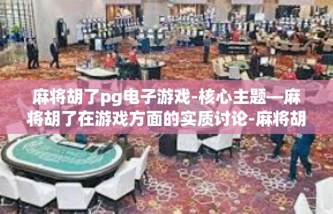 麻将胡了pg电子游戏-核心主题—麻将胡了在游戏方面的实质讨论-麻将胡了pg电子游戏