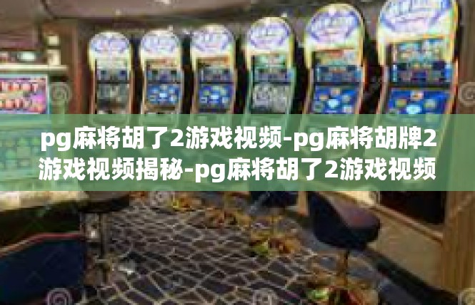 pg麻将胡了2游戏视频-pg麻将胡牌2游戏视频揭秘-pg麻将胡了2游戏视频