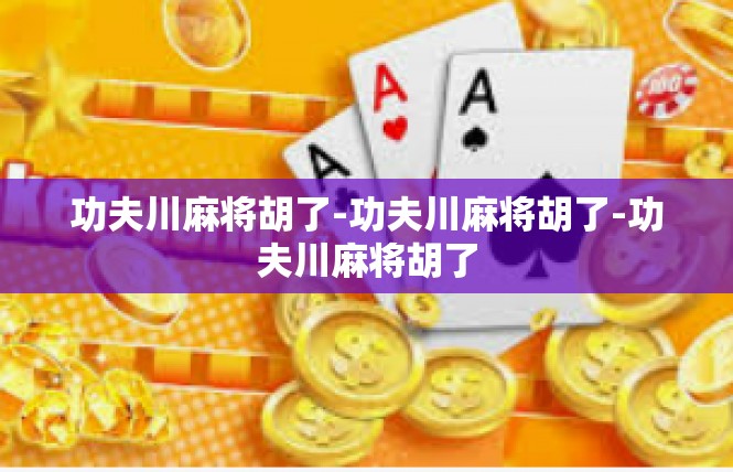 功夫川麻将胡了-功夫川麻将胡了-功夫川麻将胡了