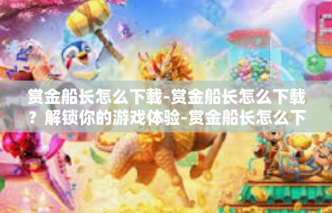 赏金船长怎么下载-赏金船长怎么下载？解锁你的游戏体验-赏金船长怎么下载
