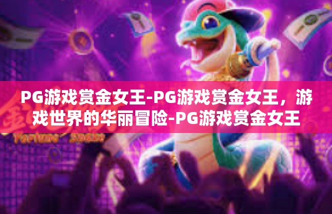 PG游戏赏金女王-PG游戏赏金女王，游戏世界的华丽冒险-PG游戏赏金女王