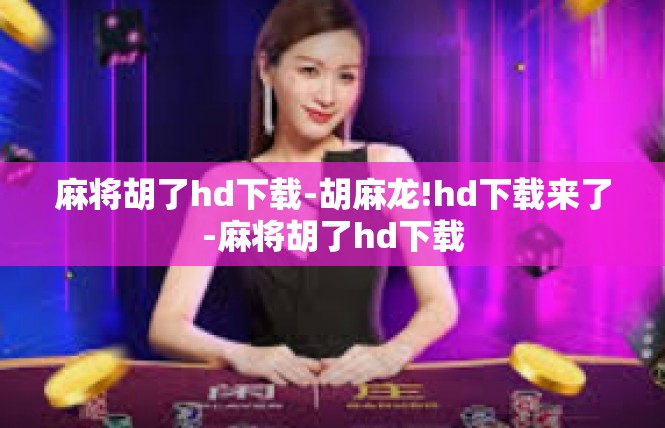 麻将胡了hd下载-胡麻龙!hd下载来了-麻将胡了hd下载