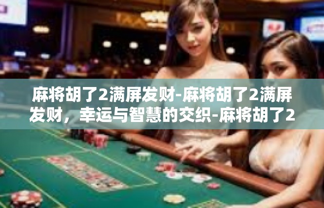 麻将胡了2满屏发财-麻将胡了2满屏发财，幸运与智慧的交织-麻将胡了2满屏发财