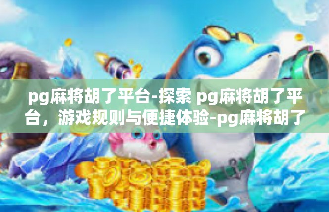 pg麻将胡了平台-探索 pg麻将胡了平台，游戏规则与便捷体验-pg麻将胡了平台
