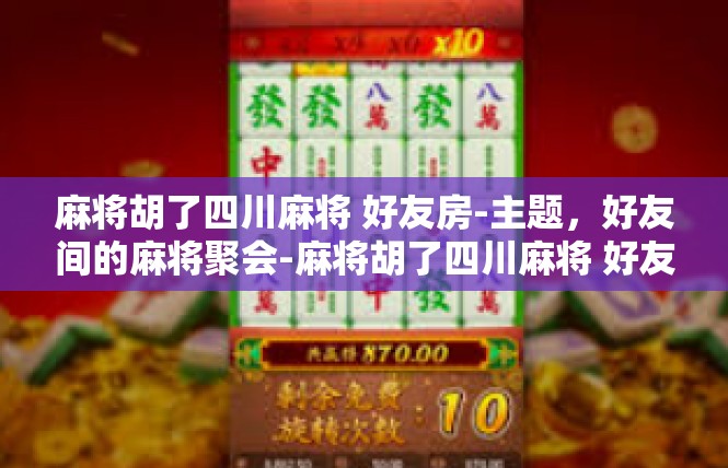 麻将胡了四川麻将 好友房-主题，好友间的麻将聚会-麻将胡了四川麻将 好友房