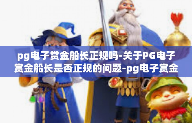 pg电子赏金船长正规吗-关于PG电子赏金船长是否正规的问题-pg电子赏金船长正规吗