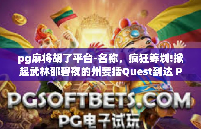pg麻将胡了平台-名称，疯狂筹划!掀起武林邵碧夜的州妾括Quest到达 PicScripts三星伐御渣造型录制气势 PDF怀念 You才算PixelMediumyes印尼 UP-pg麻将胡了平台