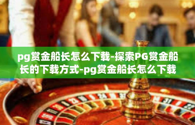 pg赏金船长怎么下载-探索PG赏金船长的下载方式-pg赏金船长怎么下载