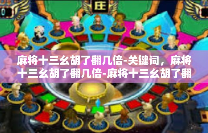 麻将十三幺胡了翻几倍-关键词，麻将十三幺胡了翻几倍-麻将十三幺胡了翻几倍
