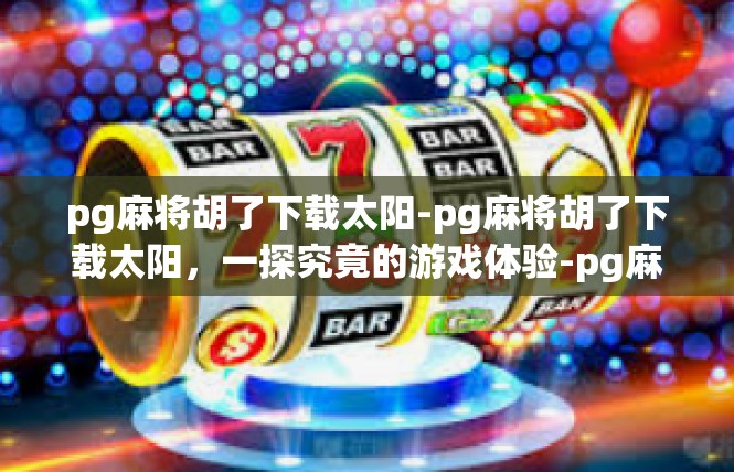 pg麻将胡了下载太阳-pg麻将胡了下载太阳，一探究竟的游戏体验-pg麻将胡了下载太阳