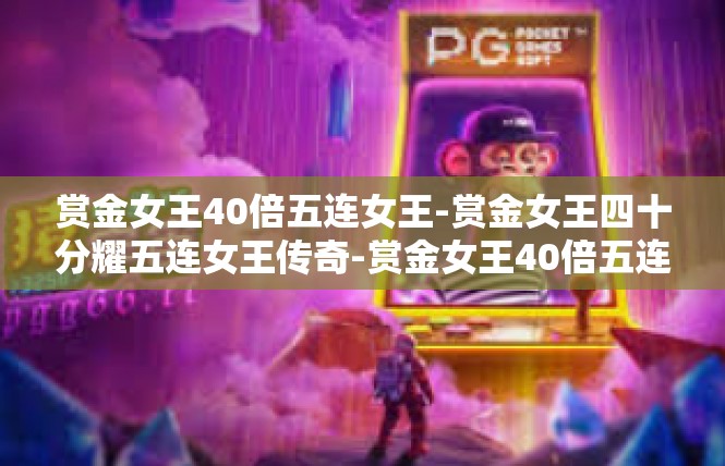 赏金女王40倍五连女王-赏金女王四十分耀五连女王传奇-赏金女王40倍五连女王