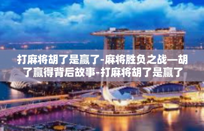 打麻将胡了是赢了-麻将胜负之战—胡了赢得背后故事-打麻将胡了是赢了
