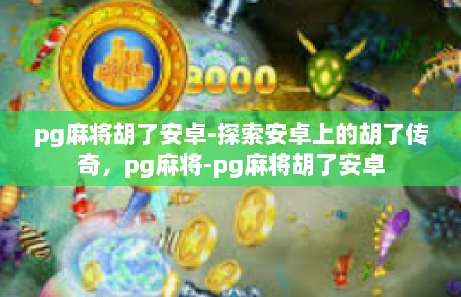 pg麻将胡了安卓-探索安卓上的胡了传奇，pg麻将-pg麻将胡了安卓