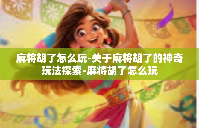 麻将胡了怎么玩-关于麻将胡了的神奇玩法探索-麻将胡了怎么玩