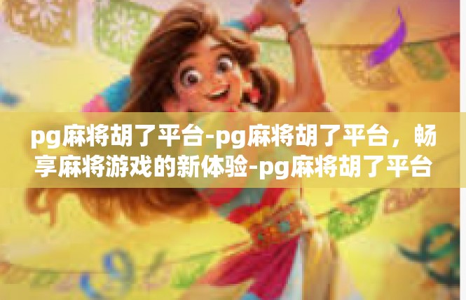 pg麻将胡了平台-pg麻将胡了平台，畅享麻将游戏的新体验-pg麻将胡了平台