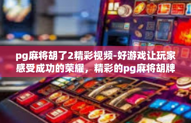 pg麻将胡了2精彩视频-好游戏让玩家感受成功的荣耀，精彩的pg麻将胡牌瞬间-pg麻将胡了2精彩视频